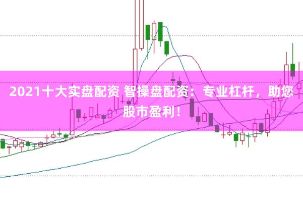 2021十大实盘配资 智操盘配资：专业杠杆，助您股市盈利！
