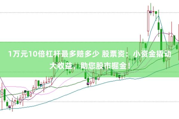 1万元10倍杠杆最多赔多少 股票资：小资金撬动大收益，助您股市掘金！