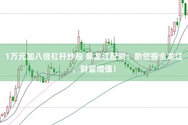 1万元加八倍杠杆炒股 黑龙江配资：助您掘金龙江，财富增值！