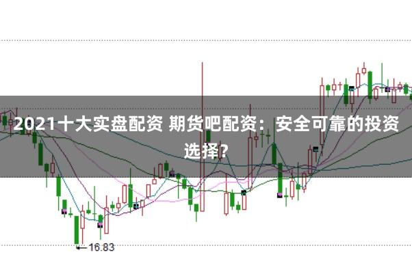 2021十大实盘配资 期货吧配资：安全可靠的投资选择？