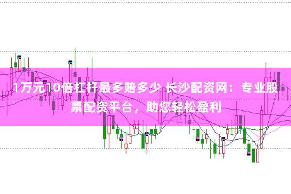 1万元10倍杠杆最多赔多少 长沙配资网：专业股票配资平台，助您轻松盈利