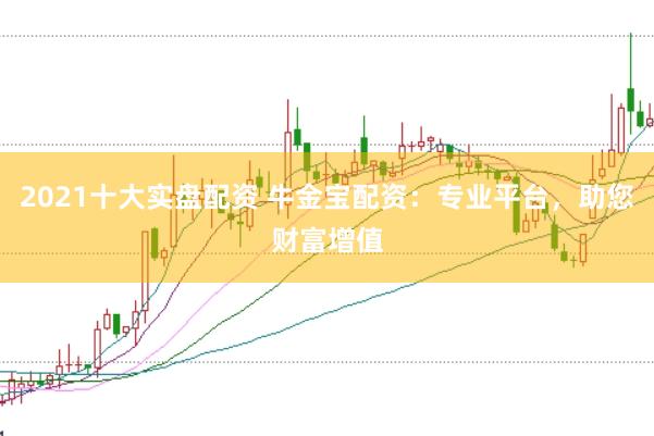 2021十大实盘配资 牛金宝配资：专业平台，助您财富增值