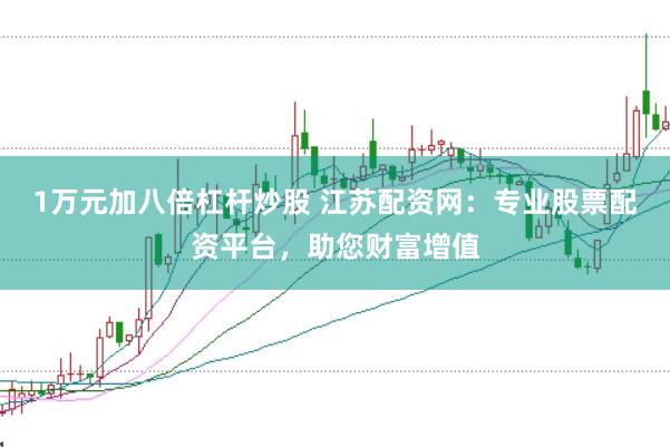 1万元加八倍杠杆炒股 江苏配资网：专业股票配资平台，助您财富增值