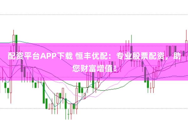 配资平台APP下载 恒丰优配：专业股票配资，助您财富增值！