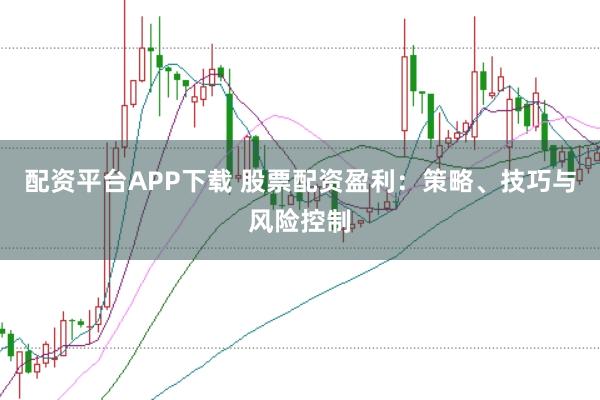 配资平台APP下载 股票配资盈利：策略、技巧与风险控制