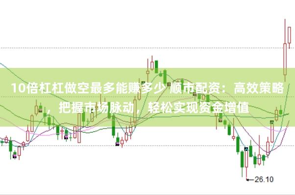 10倍杠杠做空最多能赚多少 顺市配资：高效策略，把握市场脉动，轻松实现资金增值