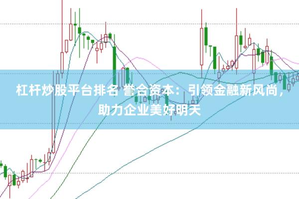 杠杆炒股平台排名 誉合资本：引领金融新风尚，助力企业美好明天
