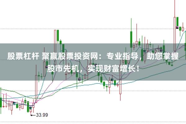 股票杠杆 聚赢股票投资网：专业指导，助您掌握股市先机，实现财富增长！