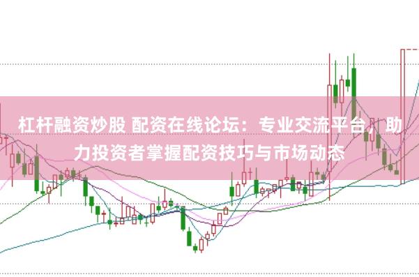 杠杆融资炒股 配资在线论坛：专业交流平台，助力投资者掌握配资技巧与市场动态