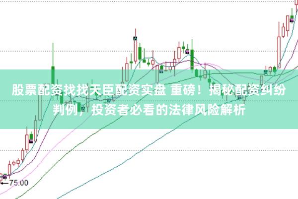 股票配资找找天臣配资实盘 重磅！揭秘配资纠纷判例，投资者必看的法律风险解析