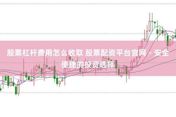 股票杠杆费用怎么收取 股票配资平台官网 - 安全便捷的投资选择