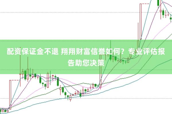 配资保证金不退 翔翔财富信誉如何？专业评估报告助您决策