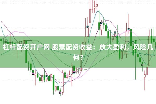杠杆配资开户网 股票配资收益：放大盈利，风险几何？