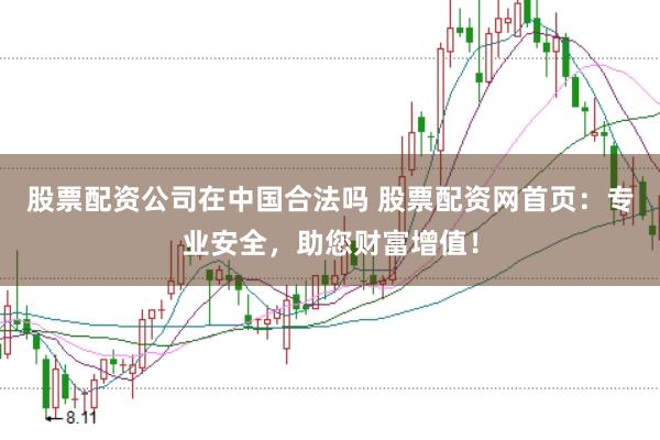 股票配资公司在中国合法吗 股票配资网首页：专业安全，助您财富增值！