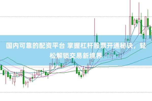 国内可靠的配资平台 掌握杠杆股票开通秘诀，轻松解锁交易新境界