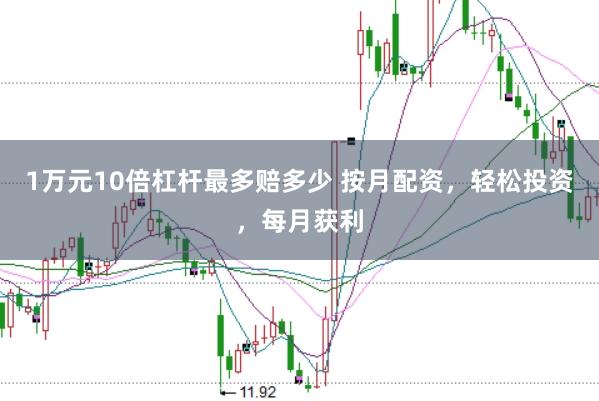 1万元10倍杠杆最多赔多少 按月配资，轻松投资，每月获利