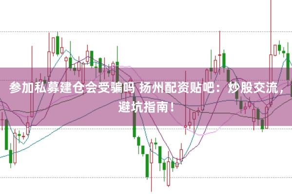 参加私募建仓会受骗吗 扬州配资贴吧：炒股交流，避坑指南！