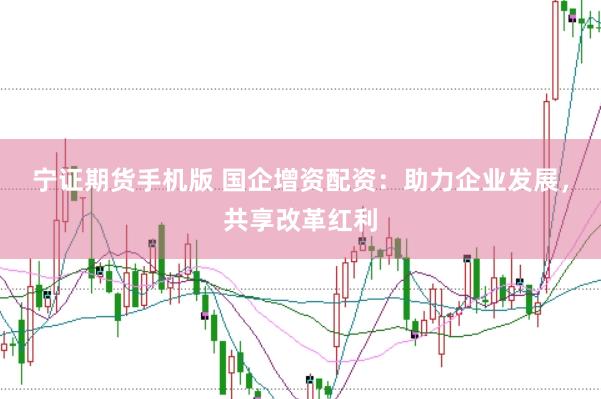 宁证期货手机版 国企增资配资：助力企业发展，共享改革红利