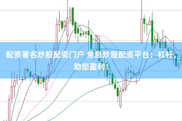 配资著名炒股配资门户 免息炒股配资平台：杠杆，助您盈利！