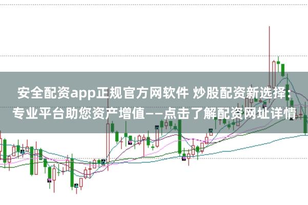 安全配资app正规官方网软件 炒股配资新选择：专业平台助您资产增值——点击了解配资网址详情