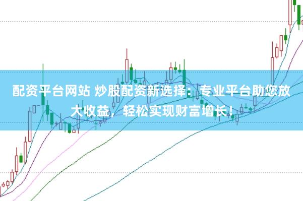 配资平台网站 炒股配资新选择：专业平台助您放大收益，轻松实现财富增长！