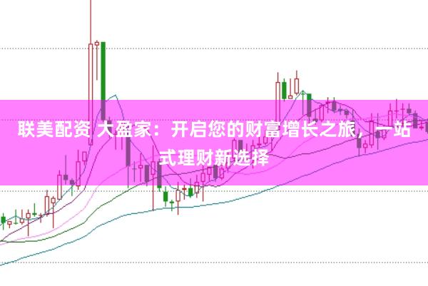 联美配资 大盈家：开启您的财富增长之旅，一站式理财新选择