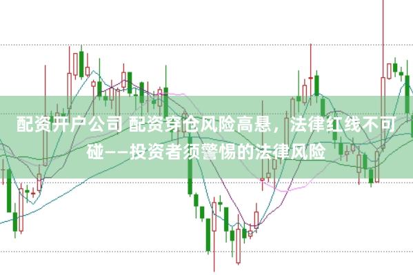配资开户公司 配资穿仓风险高悬，法律红线不可碰——投资者须警惕的法律风险