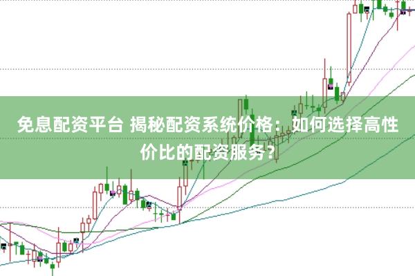 免息配资平台 揭秘配资系统价格：如何选择高性价比的配资服务？