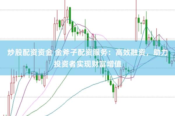 炒股配资资金 金斧子配资服务：高效融资，助力投资者实现财富增值