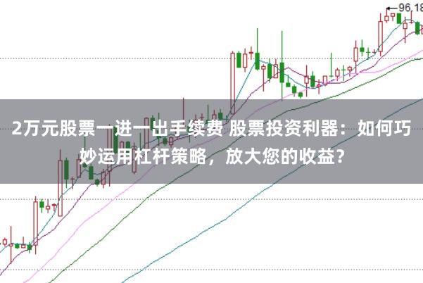 2万元股票一进一出手续费 股票投资利器：如何巧妙运用杠杆策略，放大您的收益？