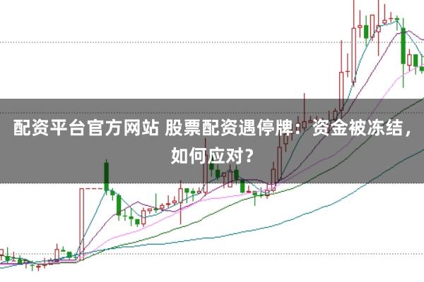 配资平台官方网站 股票配资遇停牌：资金被冻结，如何应对？
