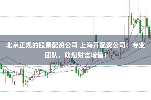 北京正规的股票配资公司 上海开配资公司：专业团队，助您财富增值！