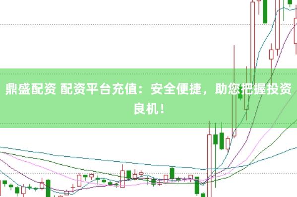 鼎盛配资 配资平台充值：安全便捷，助您把握投资良机！
