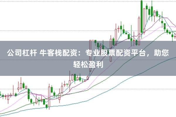 公司杠杆 牛客栈配资：专业股票配资平台，助您轻松盈利