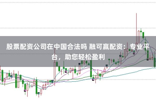 股票配资公司在中国合法吗 融可赢配资：专业平台，助您轻松盈利