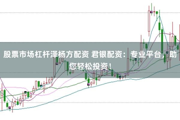 股票市场杠杆泽杨方配资 君银配资：专业平台，助您轻松投资！