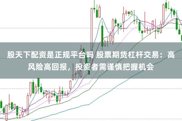 股天下配资是正规平台吗 股票期货杠杆交易：高风险高回报，投资者需谨慎把握机会