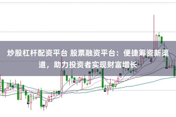 炒股杠杆配资平台 股票融资平台：便捷筹资新渠道，助力投资者实现财富增长