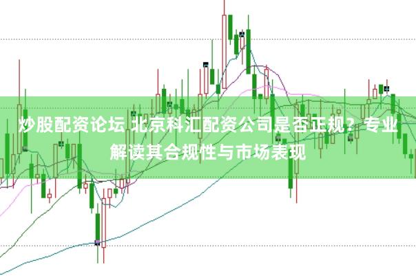 炒股配资论坛 北京科汇配资公司是否正规？专业解读其合规性与市场表现