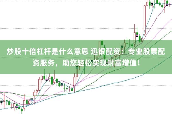 炒股十倍杠杆是什么意思 迅银配资：专业股票配资服务，助您轻松实现财富增值！