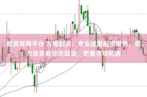 配资官网平台 方维配资：专业股票配资服务，助力投资者灵活融资，把握市场机遇