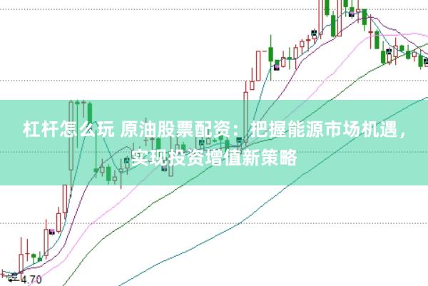 杠杆怎么玩 原油股票配资：把握能源市场机遇，实现投资增值新策略