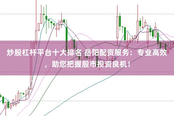 炒股杠杆平台十大排名 岳阳配资服务：专业高效，助您把握股市投资良机！