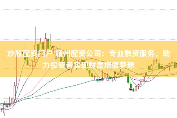 炒股配资门户 赣州配资公司：专业融资服务，助力投资者实现财富增值梦想