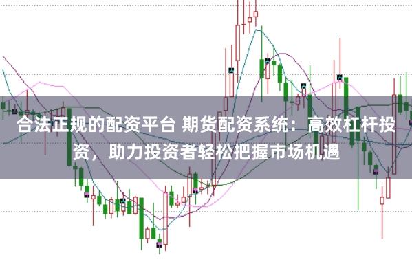 合法正规的配资平台 期货配资系统：高效杠杆投资，助力投资者轻松把握市场机遇