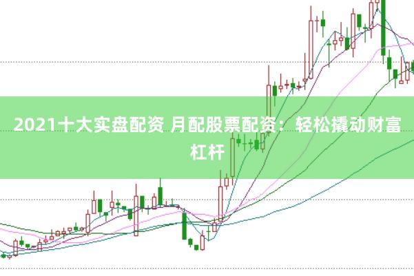 2021十大实盘配资 月配股票配资：轻松撬动财富杠杆