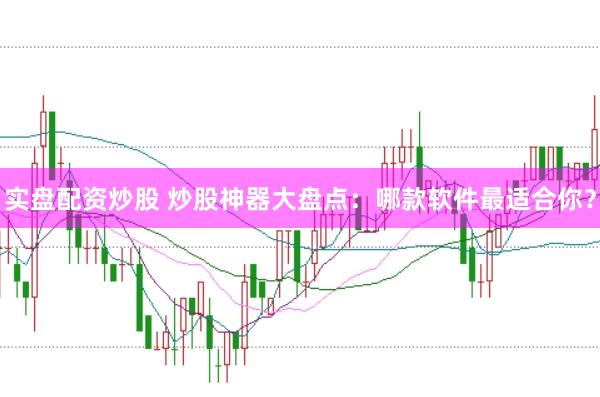实盘配资炒股 炒股神器大盘点：哪款软件最适合你？