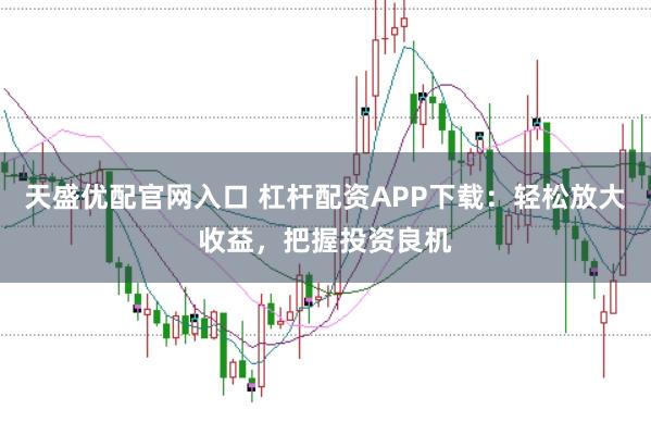 天盛优配官网入口 杠杆配资APP下载：轻松放大收益，把握投资良机