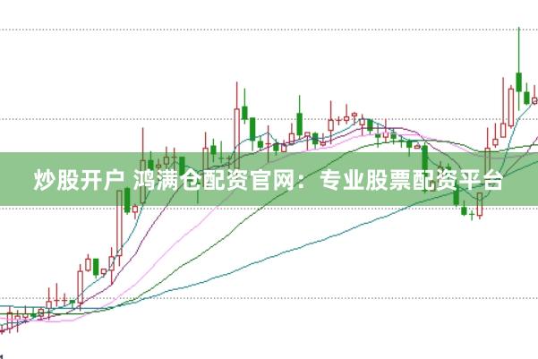 炒股开户 鸿满仓配资官网：专业股票配资平台