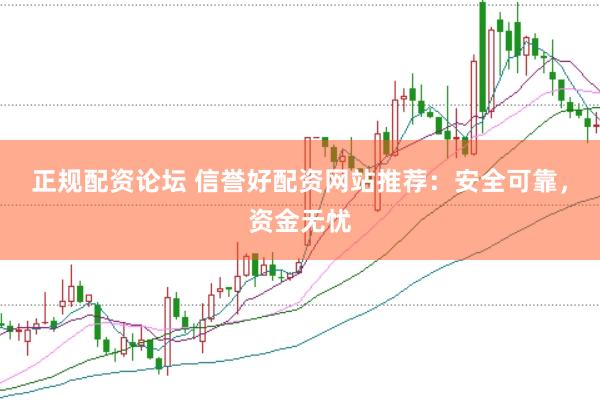 正规配资论坛 信誉好配资网站推荐：安全可靠，资金无忧